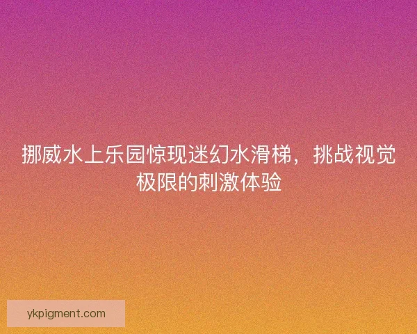 挪威水上乐园惊现迷幻水滑梯，挑战视觉极限的刺激体验
