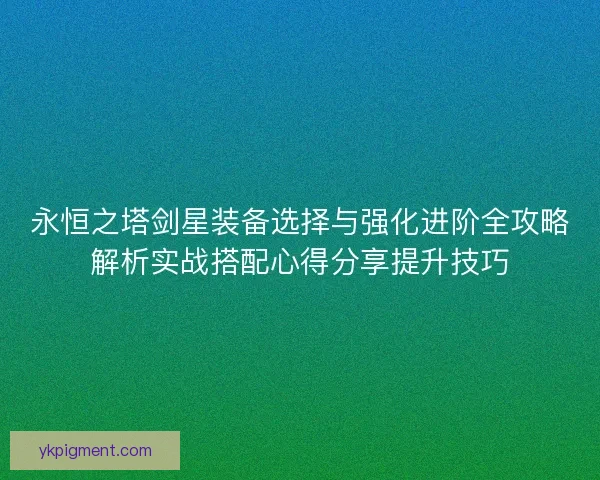 永恒之塔剑星装备选择与强化进阶全攻略解析实战搭配心得分享提升技巧