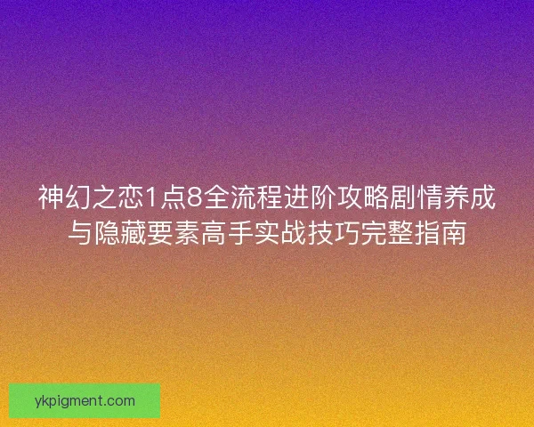 神幻之恋1点8全流程进阶攻略剧情养成与隐藏要素高手实战技巧完整指南