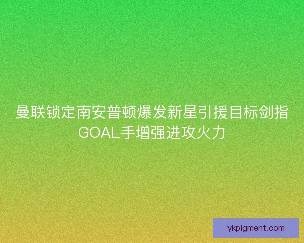 曼联锁定南安普顿爆发新星引援目标剑指GOAL手增强进攻火力