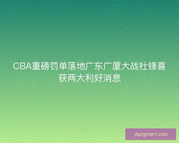 CBA重磅罚单落地广东广厦大战杜锋喜获两大利好消息